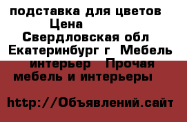 подставка для цветов › Цена ­ 3 500 - Свердловская обл., Екатеринбург г. Мебель, интерьер » Прочая мебель и интерьеры   